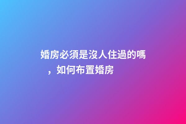 婚房必須是沒人住過的嗎，如何布置婚房